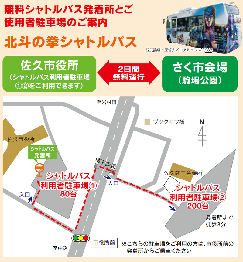 イベント時、会場近くの駐車場は混雑が予想されますので、無料シャトルバスが便利です！！　無料シャトルバス発着所とご使用者駐車場のご案内 北斗の拳シャトルバス　北斗の拳シャトルバス　2日間無料運行　佐久市役所前（シャトルバス利用者駐車場①②をご利用できます）さく市会場前（駒場公園）シャトルバス利用者駐車場①80台　シャトルバス利用者駐車場②200台　※こちらの駐車場をご利用の方は、市役所前の発着所からご乗車ください
